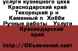 услуги кузнецного цеха - Краснодарский край, Тихорецкий р-н, Каменный п. Хобби. Ручные работы » Услуги   . Краснодарский край